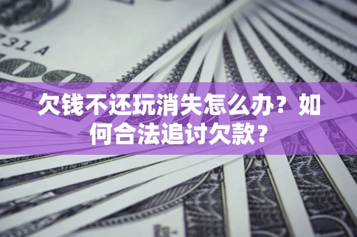 北京欠钱不还玩消失怎么办？如何合法追讨欠款？