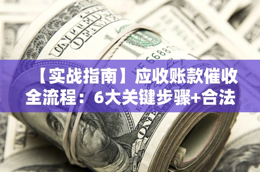 北京【实战指南】应收账款催收全流程：6大关键步骤+合法回款技巧