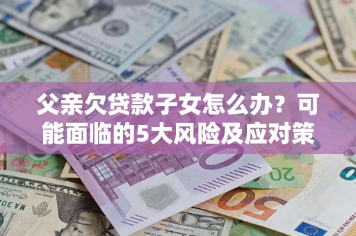 北京父亲欠贷款子女怎么办?可能面临的5大风险及应对策略 北京父亲欠贷款子女怎么办?可能面临的5大风险及应对策略