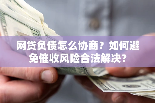 北京网贷负债怎么协商？如何避免催收风险合法解决？