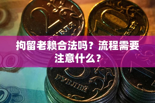 北京拘留老赖合法吗？流程需要注意什么？