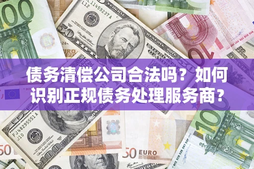 北京债务清偿公司合法吗？如何识别正规债务处理服务商？