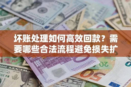 北京坏账处理如何高效回款？需要哪些合法流程避免损失扩大？