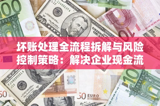 北京坏账处理全流程拆解与风险控制策略：解决企业现金流顽疾的实战指南