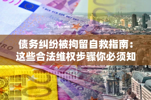 北京债务纠纷被拘留自救指南：这些合法维权步骤你必须知道！