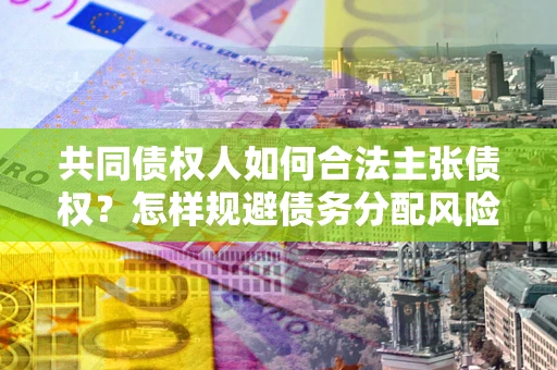 北京共同债权人如何合法主张债权？怎样规避债务分配风险？