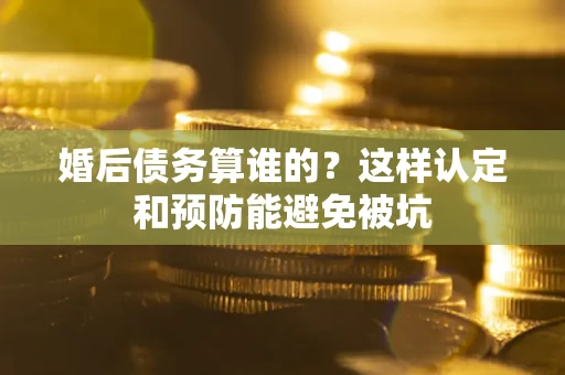 北京婚后债务算谁的？这样认定和预防能避免被坑