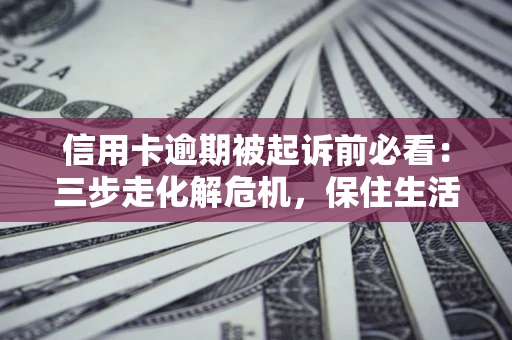 北京信用卡逾期被起诉前必看：三步走化解危机，保住生活尊严