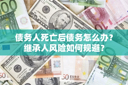 北京债务人死亡后债务怎么办？继承人风险如何规避？
