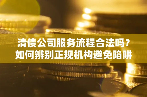 北京清债公司服务流程合法吗？如何辨别正规机构避免陷阱？