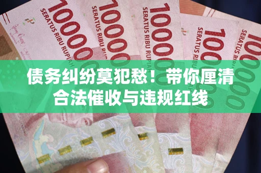 北京债务纠纷莫犯愁！带你厘清合法催收与违规红线