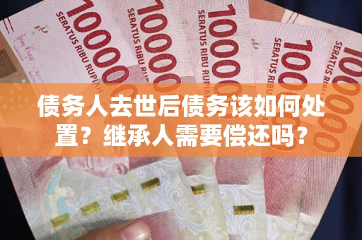 北京债务人去世后债务该如何处置？继承人需要偿还吗？