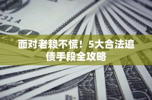 北京面对老赖不慌！5大合法追债手段全攻略
