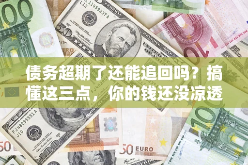 北京债务超期了还能追回吗？搞懂这三点，你的钱还没凉透