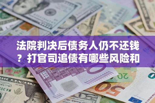 北京法院判决后债务人仍不还钱？打官司追债有哪些风险和技巧？