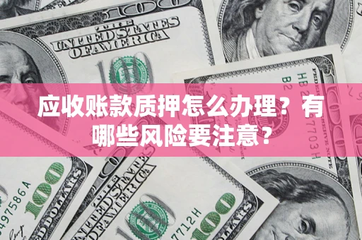 北京应收账款质押怎么办理？有哪些风险要注意？