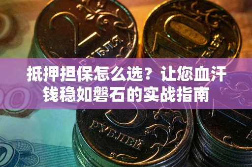 北京抵押担保怎么选？让您血汗钱稳如磐石的实战指南