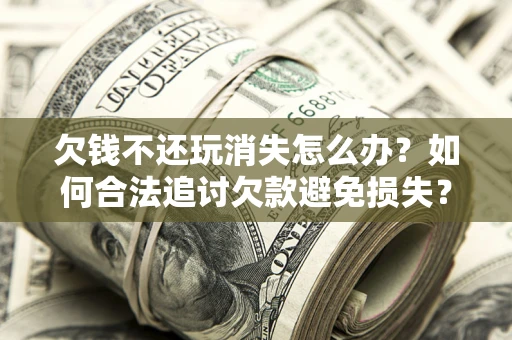 北京欠钱不还玩消失怎么办?如何合法追讨欠款避免损失? 北京欠钱不还玩消失怎么办?如何合法追讨欠款避免损失?