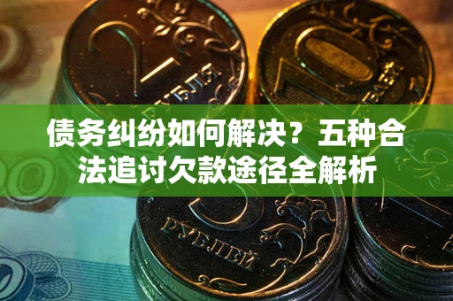 北京债务纠纷如何解决？五种合法追讨欠款途径全解析