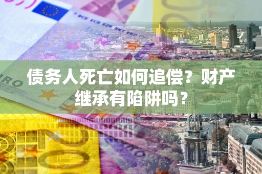 北京债务人死亡如何追偿？财产继承有陷阱吗？