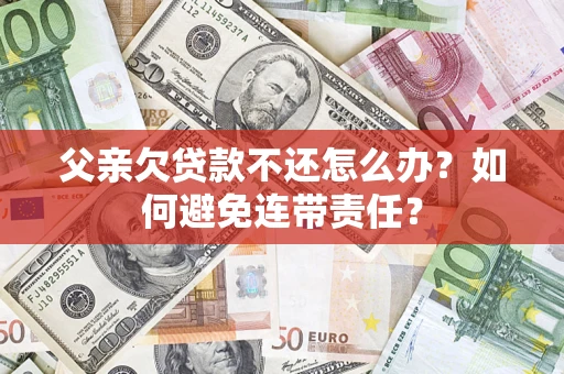 北京父亲欠贷款不还怎么办？如何避免连带责任？