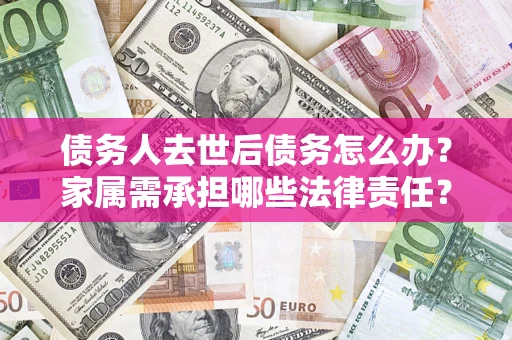 北京债务人去世后债务怎么办？家属需承担哪些法律责任？