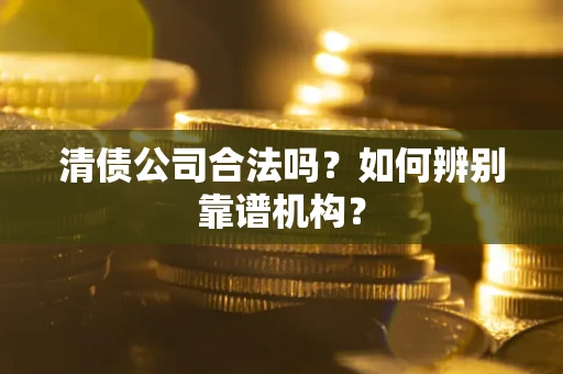 北京清债公司合法吗？如何辨别靠谱机构？