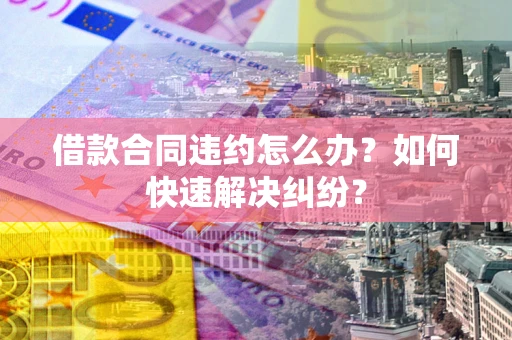 北京借款合同违约怎么办？如何快速解决纠纷？