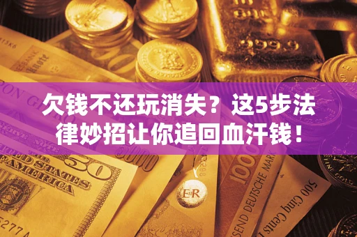 北京欠钱不还玩消失？这5步法律妙招让你追回血汗钱！