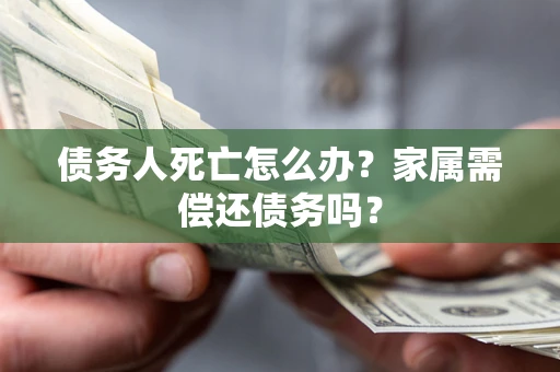 北京债务人死亡怎么办？家属需偿还债务吗？