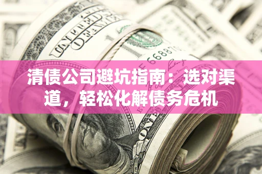 北京清债公司避坑指南：选对渠道，轻松化解债务危机