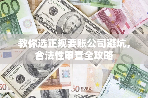 北京教你选正规要账公司避坑，合法性审查全攻略