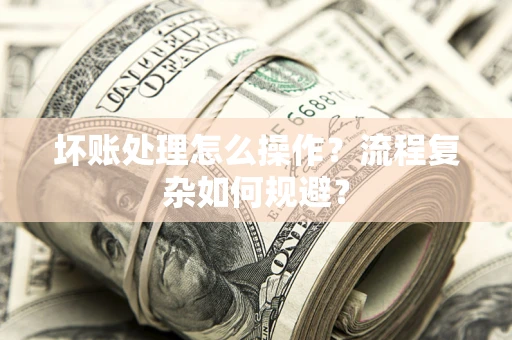 北京坏账处理怎么操作？流程复杂如何规避？