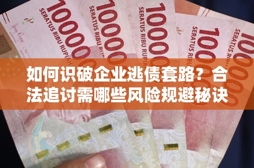 北京如何识破企业逃债套路？合法追讨需哪些风险规避秘诀？