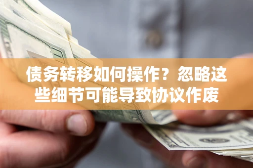 北京债务转移如何操作？忽略这些细节可能导致协议作废