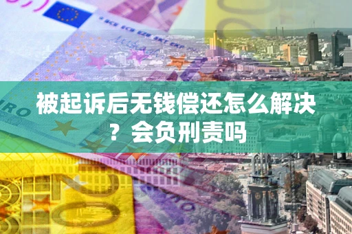 北京被起诉后无钱偿还怎么解决？会负刑责吗