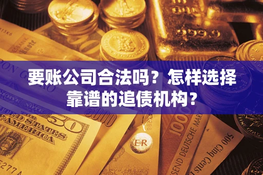 北京要账公司合法吗？怎样选择靠谱的追债机构？