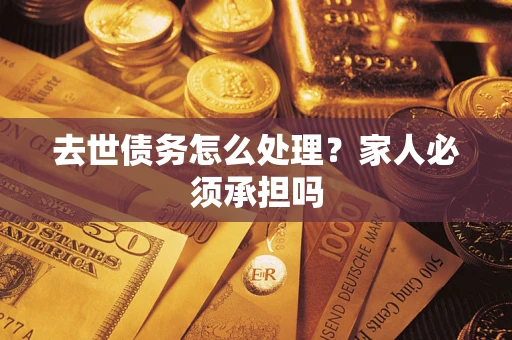 北京去世债务怎么处理？家人必须承担吗