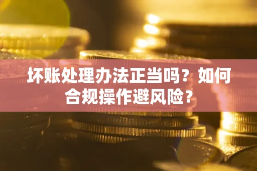 北京坏账处理办法正当吗？如何合规操作避风险？