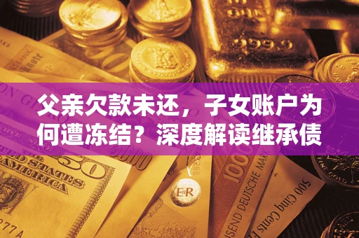 北京父亲欠款未还，子女账户为何遭冻结？深度解读继承债务迷局