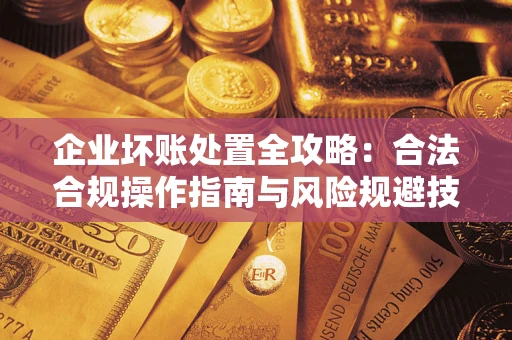 北京企业坏账处置全攻略：合法合规操作指南与风险规避技巧解析