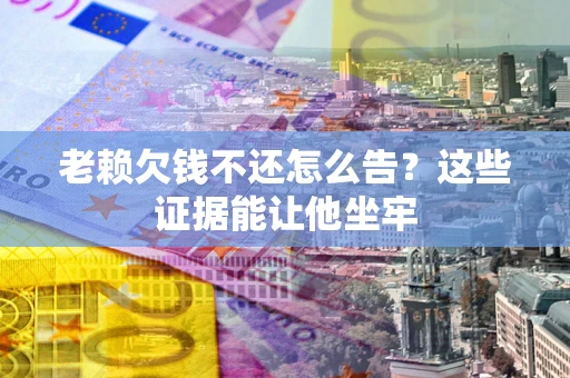 北京老赖欠钱不还怎么告？这些证据能让他坐牢