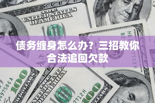 北京债务缠身怎么办？三招教你合法追回欠款