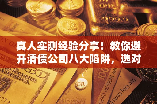 北京真人实测经验分享！教你避开清债公司八大陷阱，选对机构少走十年弯路