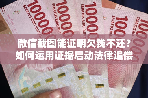北京微信截图能证明欠钱不还？如何运用证据启动法律追偿程序？