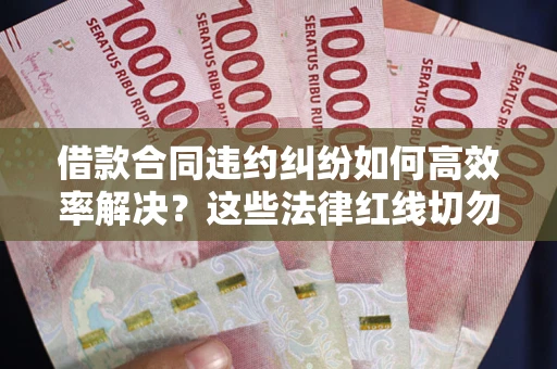 北京借款合同违约纠纷如何高效率解决？这些法律红线切勿触碰