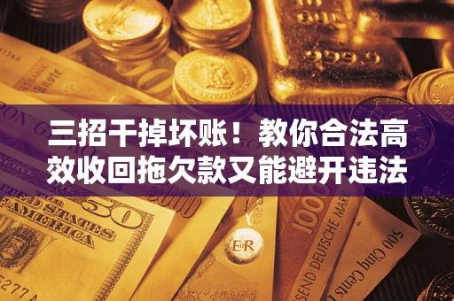 北京三招干掉坏账！教你合法高效收回拖欠款又能避开违法雷区