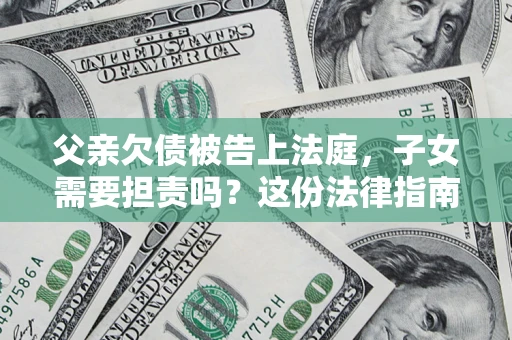 北京父亲欠债被告上法庭，子女需要担责吗？这份法律指南必须看完