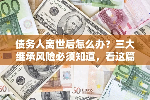 北京债务人离世后怎么办？三大继承风险必须知道，看这篇就够了