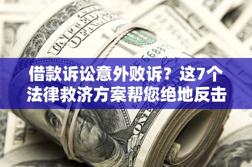 北京借款诉讼意外败诉？这7个法律救济方案帮您绝地反击！